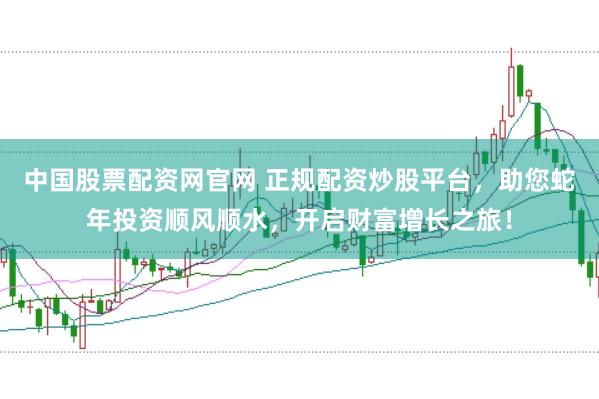 中国股票配资网官网 正规配资炒股平台，助您蛇年投资顺风顺水，开启财富增长之旅！