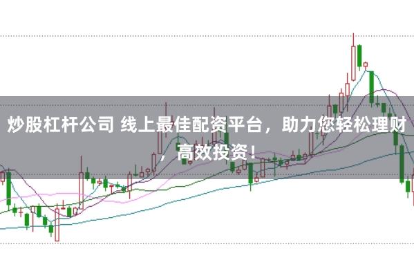 炒股杠杆公司 线上最佳配资平台，助力您轻松理财，高效投资！