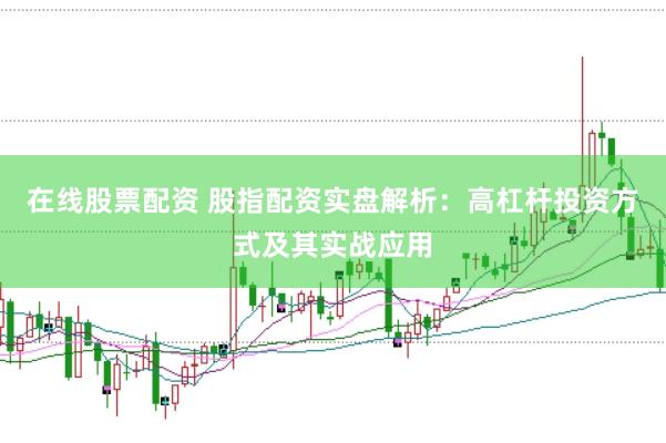 在线股票配资 股指配资实盘解析：高杠杆投资方式及其实战应用