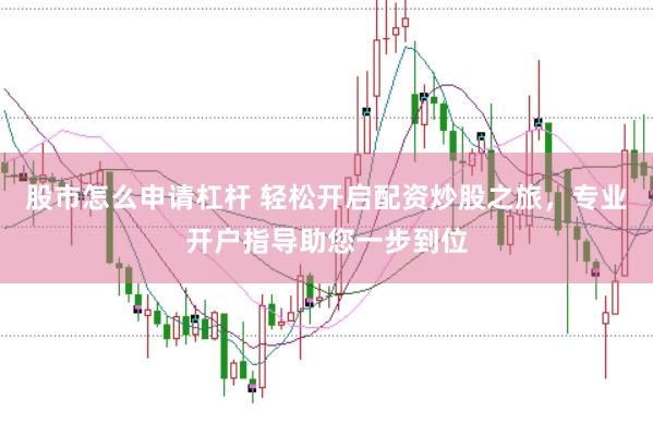 股市怎么申请杠杆 轻松开启配资炒股之旅，专业开户指导助您一步到位
