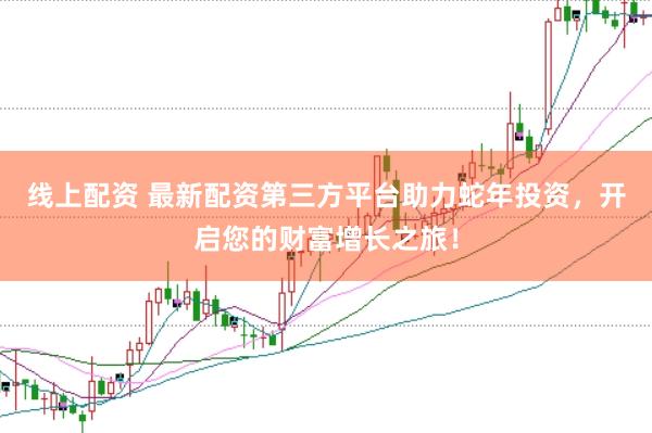 线上配资 最新配资第三方平台助力蛇年投资，开启您的财富增长之旅！