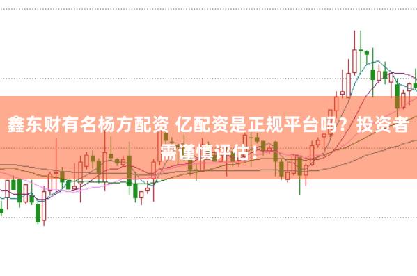 鑫东财有名杨方配资 亿配资是正规平台吗？投资者需谨慎评估！