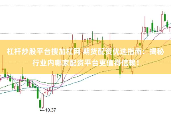 杠杆炒股平台搜加杠网 期货配资优选指南：揭秘行业内哪家配资平台更值得信赖！