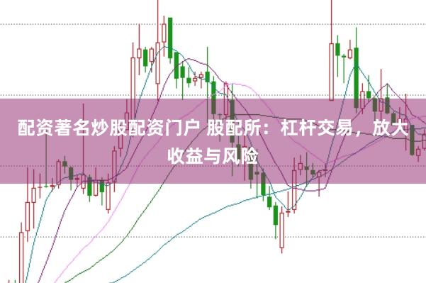 配资著名炒股配资门户 股配所：杠杆交易，放大收益与风险