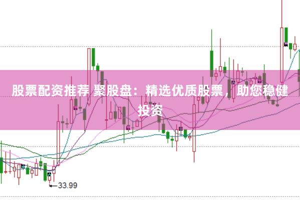 股票配资推荐 聚股盘：精选优质股票，助您稳健投资