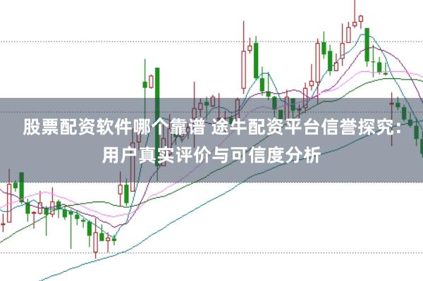 股票配资软件哪个靠谱 途牛配资平台信誉探究：用户真实评价与可信度分析