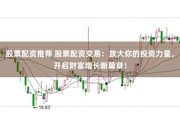 股票配资推荐 股票配资交易：放大你的投资力量，开启财富增长新篇章！