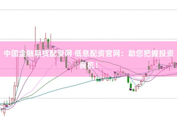 中国金融期货配资网 低息配资官网：助您把握投资良机！