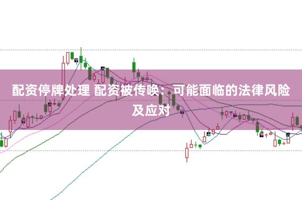 配资停牌处理 配资被传唤：可能面临的法律风险及应对