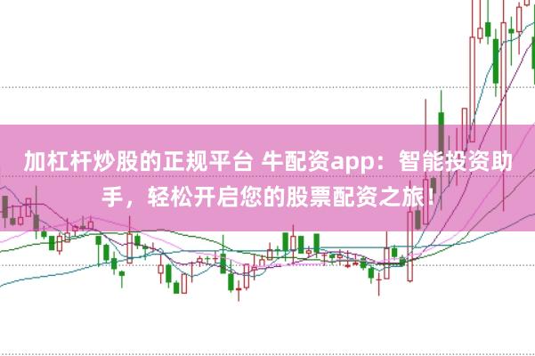 加杠杆炒股的正规平台 牛配资app：智能投资助手，轻松开启您的股票配资之旅！