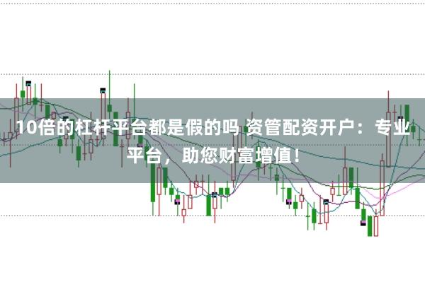 10倍的杠杆平台都是假的吗 资管配资开户：专业平台，助您财富增值！