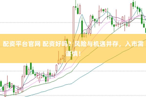 配资平台官网 配资好吗？风险与机遇并存，入市需谨慎！