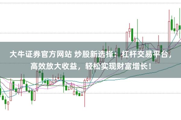 大牛证券官方网站 炒股新选择：杠杆交易平台，高效放大收益，轻松实现财富增长！