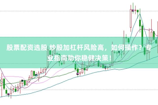 股票配资选股 炒股加杠杆风险高，如何操作？专业指南助你稳健决策！