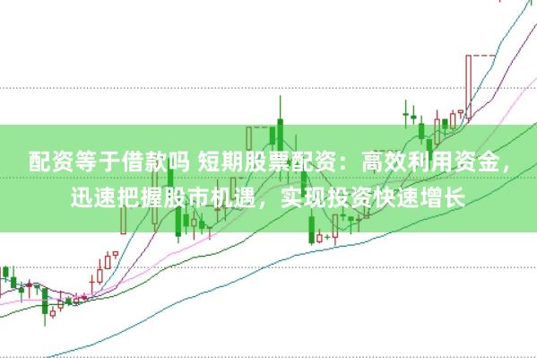 配资等于借款吗 短期股票配资：高效利用资金，迅速把握股市机遇，实现投资快速增长