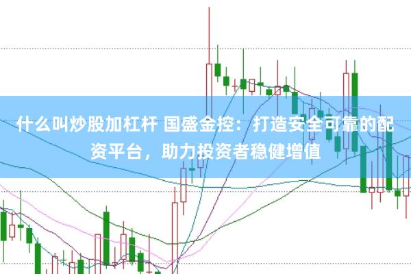 什么叫炒股加杠杆 国盛金控：打造安全可靠的配资平台，助力投资者稳健增值