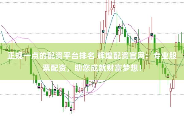 正规一点的配资平台排名 辉煌配资官网：专业股票配资，助您成就财富梦想！