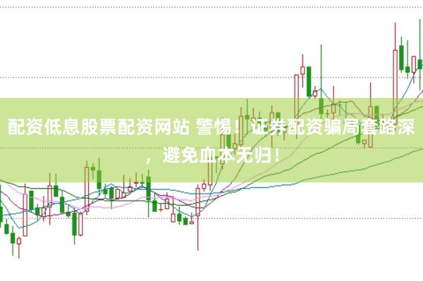 配资低息股票配资网站 警惕！证券配资骗局套路深，避免血本无归！