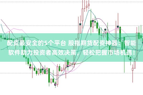 配资最安全的5个平台 股指期货配资神器：智能软件助力投资者高效决策，轻松把握市场机遇！