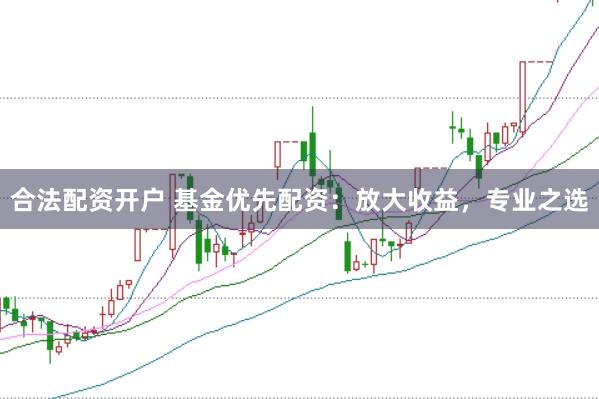 合法配资开户 基金优先配资：放大收益，专业之选