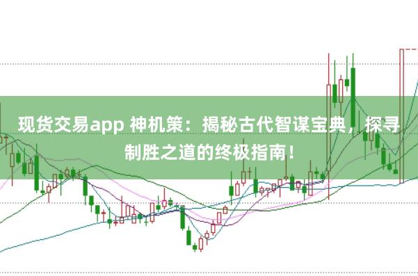 现货交易app 神机策：揭秘古代智谋宝典，探寻制胜之道的终极指南！
