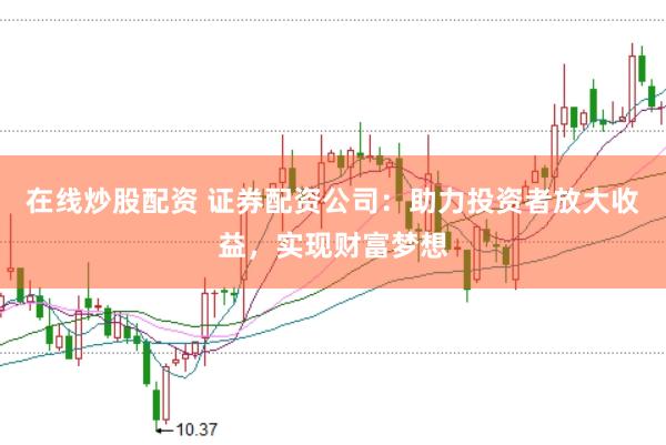 在线炒股配资 证券配资公司：助力投资者放大收益，实现财富梦想