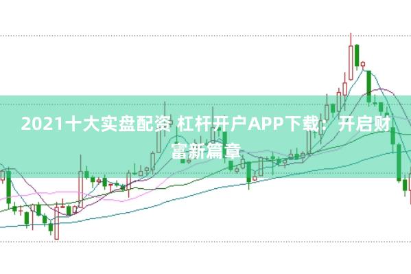2021十大实盘配资 杠杆开户APP下载：开启财富新篇章