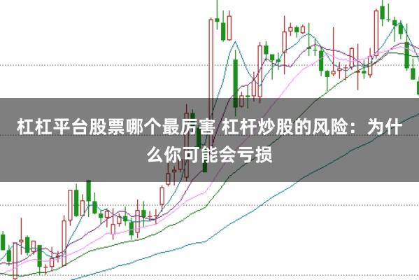 杠杠平台股票哪个最厉害 杠杆炒股的风险：为什么你可能会亏损