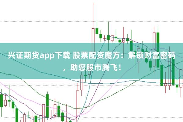 兴证期货app下载 股票配资魔方：解锁财富密码，助您股市腾飞！