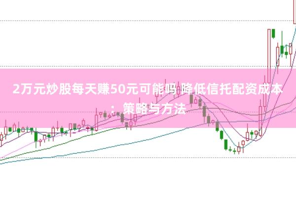 2万元炒股每天赚50元可能吗 降低信托配资成本：策略与方法