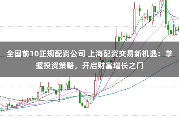 全国前10正规配资公司 上海配资交易新机遇：掌握投资策略，开启财富增长之门