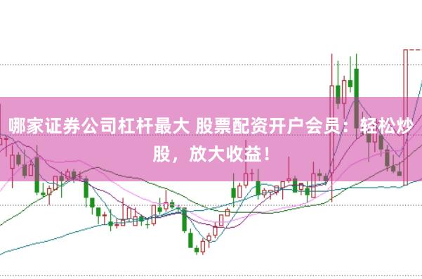 哪家证券公司杠杆最大 股票配资开户会员：轻松炒股，放大收益！
