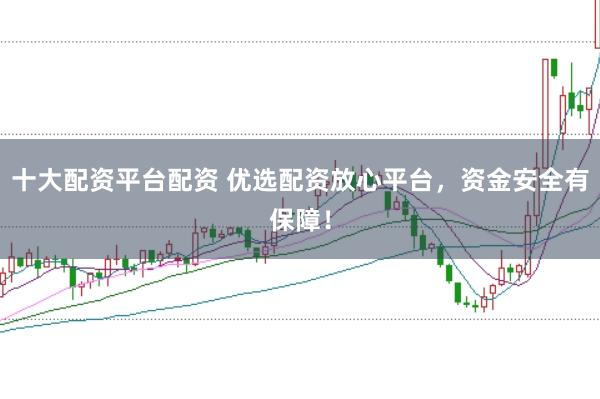 十大配资平台配资 优选配资放心平台，资金安全有保障！