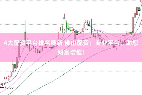 4大配资平台排名最新 佛山配资：专业平台，助您财富增值！