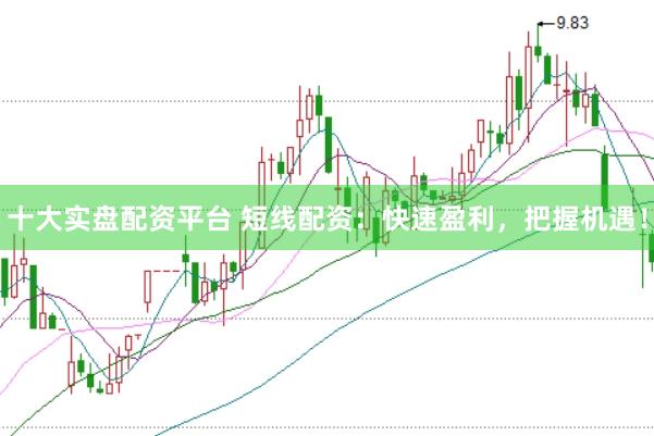 十大实盘配资平台 短线配资：快速盈利，把握机遇！