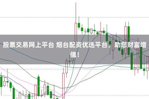 股票交易网上平台 烟台配资优选平台，助您财富增值！