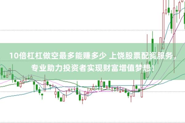 10倍杠杠做空最多能赚多少 上饶股票配资服务，专业助力投资者实现财富增值梦想！