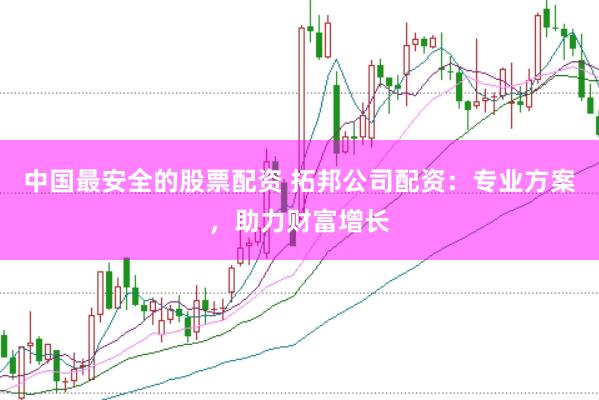 中国最安全的股票配资 拓邦公司配资：专业方案，助力财富增长