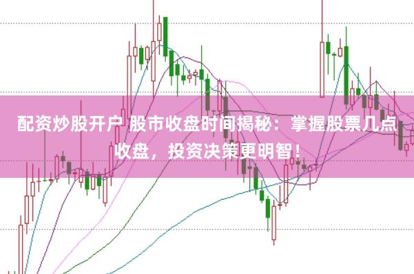 配资炒股开户 股市收盘时间揭秘：掌握股票几点收盘，投资决策更明智！