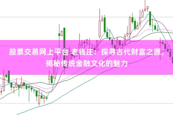 股票交易网上平台 老钱庄：探寻古代财富之源，揭秘传统金融文化的魅力