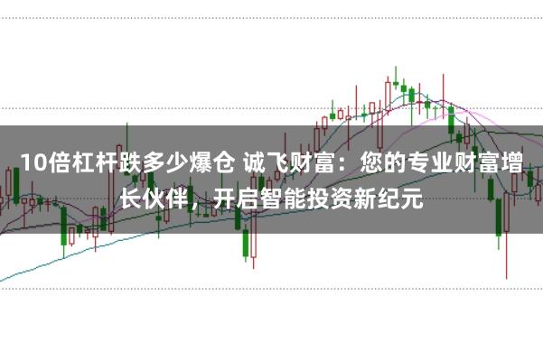 10倍杠杆跌多少爆仓 诚飞财富：您的专业财富增长伙伴，开启智能投资新纪元