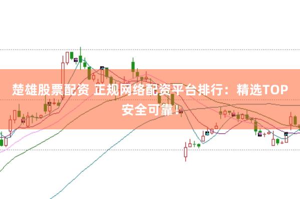 楚雄股票配资 正规网络配资平台排行：精选TOP安全可靠！