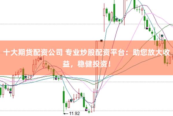 十大期货配资公司 专业炒股配资平台：助您放大收益，稳健投资！