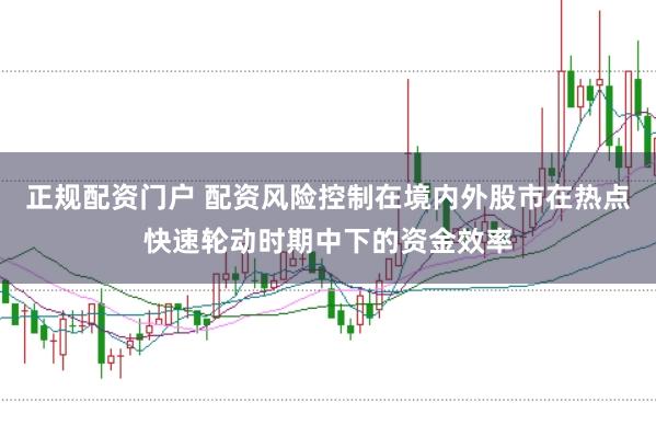 正规配资门户 配资风险控制在境内外股市在热点快速轮动时期中下的资金效率