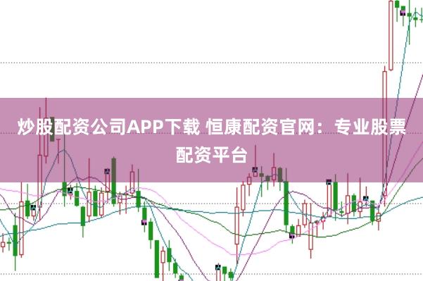 炒股配资公司APP下载 恒康配资官网：专业股票配资平台