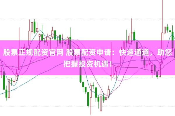 股票正规配资官网 股票配资申请：快速通道，助您把握投资机遇！