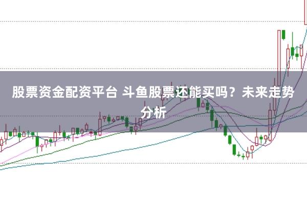 股票资金配资平台 斗鱼股票还能买吗？未来走势分析