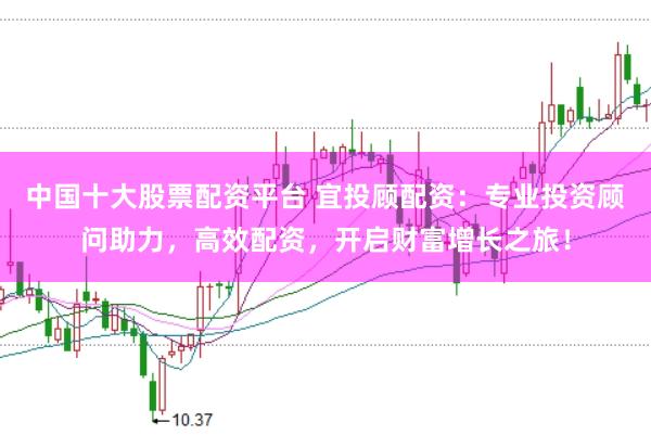 中国十大股票配资平台 宜投顾配资：专业投资顾问助力，高效配资，开启财富增长之旅！