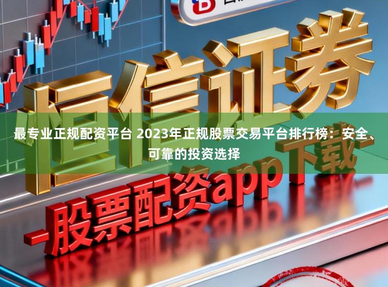 最专业正规配资平台 2023年正规股票交易平台排行榜：安全、可靠的投资选择