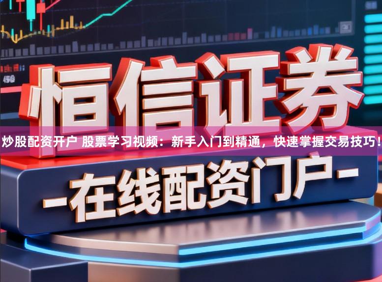 炒股配资开户 股票学习视频：新手入门到精通，快速掌握交易技巧！